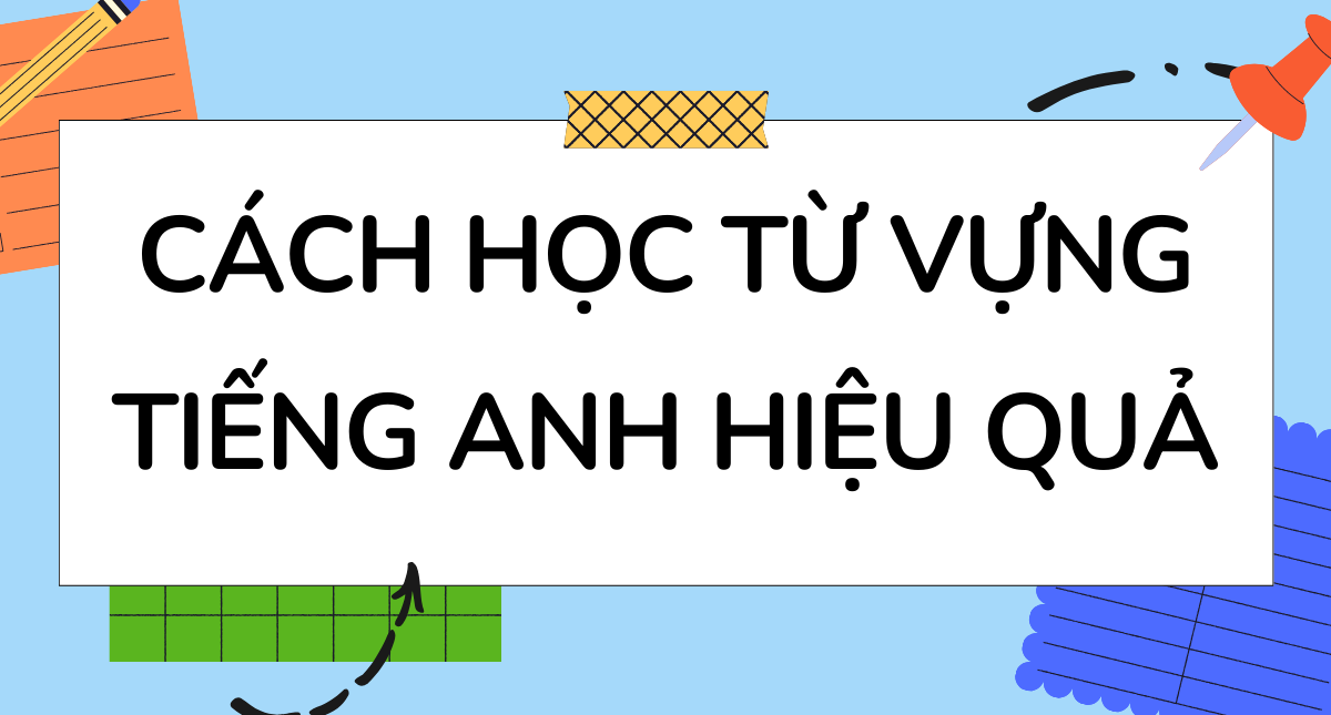 Những Cách Học Từ Vựng Tiếng Anh Hiệu Quả Nhất: Phương Pháp và Kỹ Thuật Để Nâng Cao Trình Độ