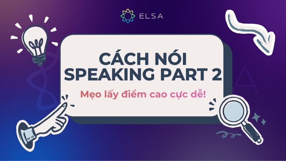 Cách nói Speaking Part 2 và những lưu ý cần nhớ để đạt kết quả cao nhất
