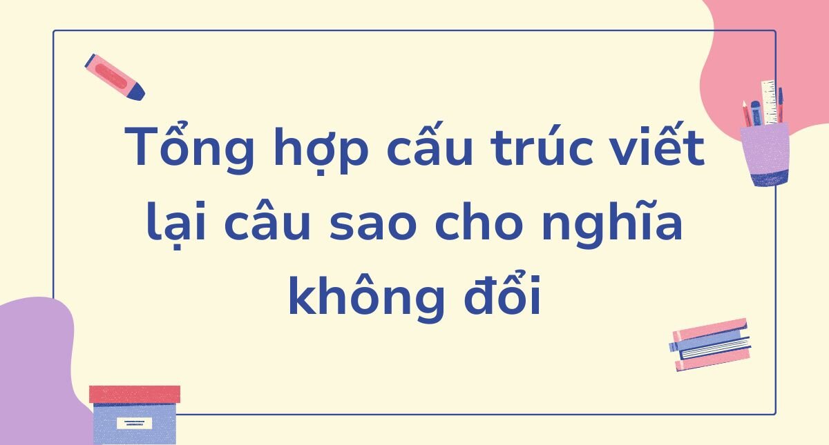 <strong>Tổng hợp cấu trúc viết lại câu sao cho nghĩa không đổi và bài tập vận dụng</strong>