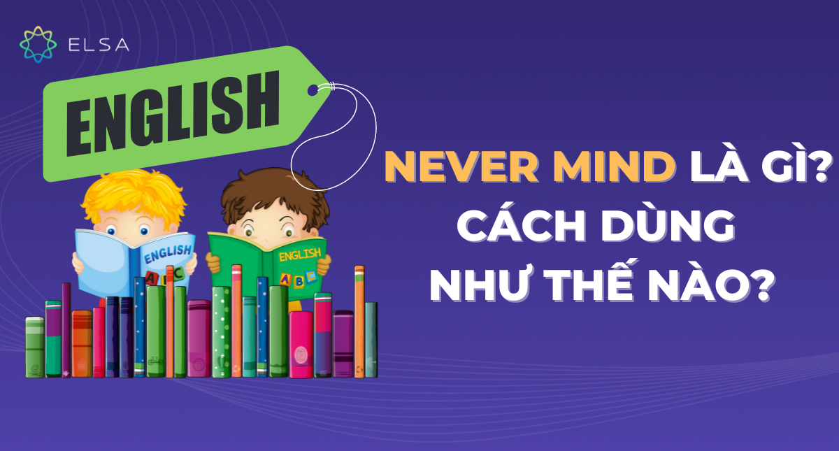 Never mind là gì? Cách dùng never mind trong tiếng Anh, có ví dụ