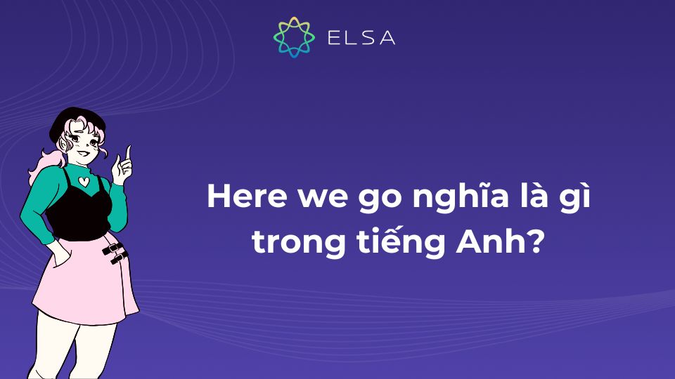 Here we go nghĩa là gì trong tiếng Anh? Here we go nghĩa là gì trong tiếng Anh?