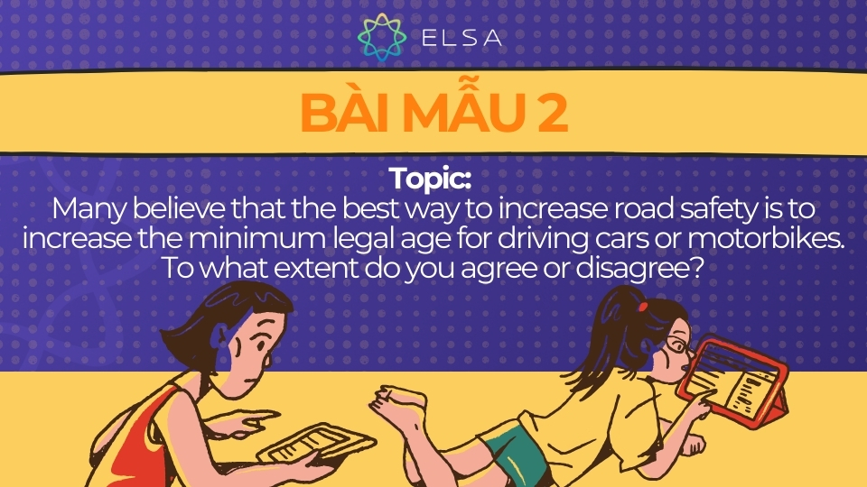 Bài mẫu IELTS Writing Task 2 Agree or Disagree 2 Bài mẫu IELTS Writing Task 2 Agree or Disagree: Many believe that the best way to increase road safety is to increase the minimum legal age for driving cars or motorbikes. To what extent do you agree or disagree?