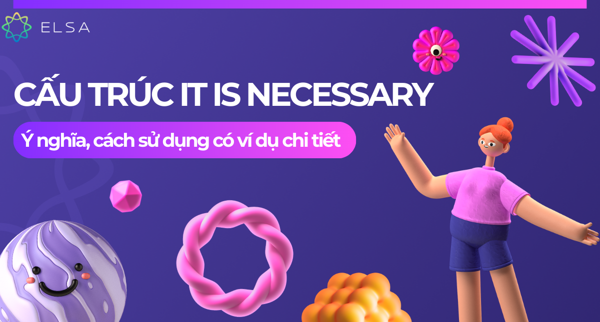 Cấu trúc It is necessary: Ý nghĩa, cách sử dụng có ví dụ chi tiết