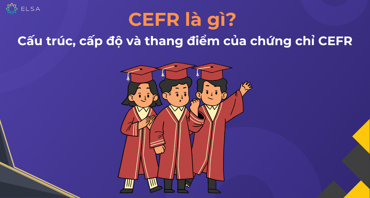 CEFR là gì? Cấu trúc, cấp độ và thang điểm của chứng chỉ CEFR