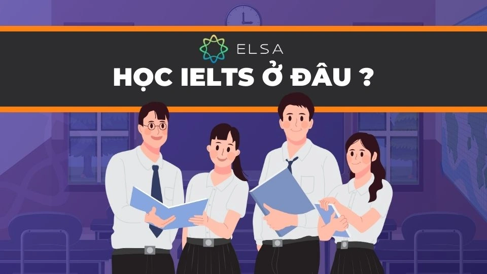 Học IELTS ở đâu tốt? Top 10+ trung tâm IELTS tốt ở Hà Nội, TP.HCM