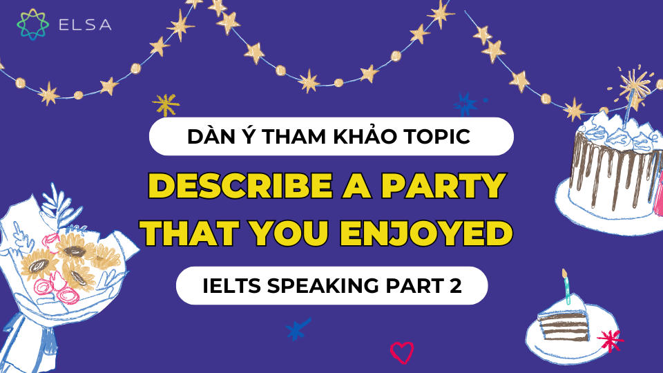 Dàn ý tham khảo topic Describe a party that you enjoyed - IELTS Speaking part 2 Dàn ý tham khảo topic Describe a party that you enjoyed - IELTS Speaking part 2