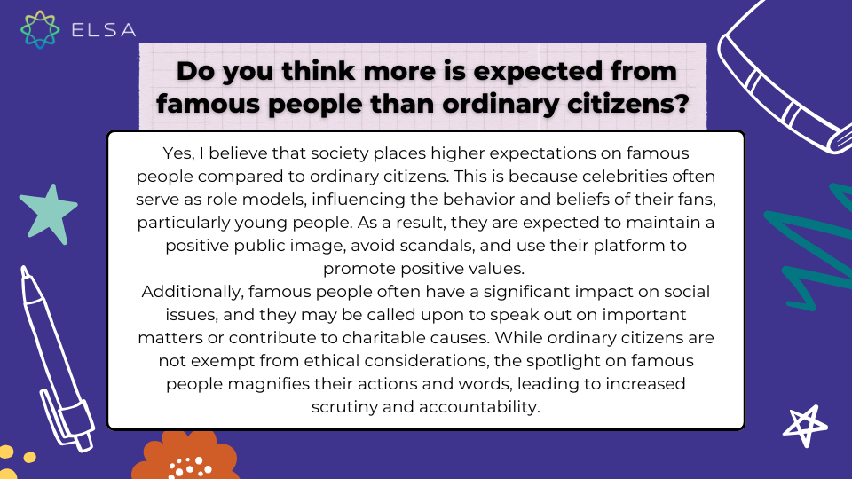 Do you think more is expected from famous people than ordinary citizens? (Bạn có nghĩ rằng người nổi tiếng được kỳ vọng nhiều hơn so với người dân thường không?) Do you think more is expected from famous people than ordinary citizens? (Bạn có nghĩ rằng người nổi tiếng được kỳ vọng nhiều hơn so với người dân thường không?)