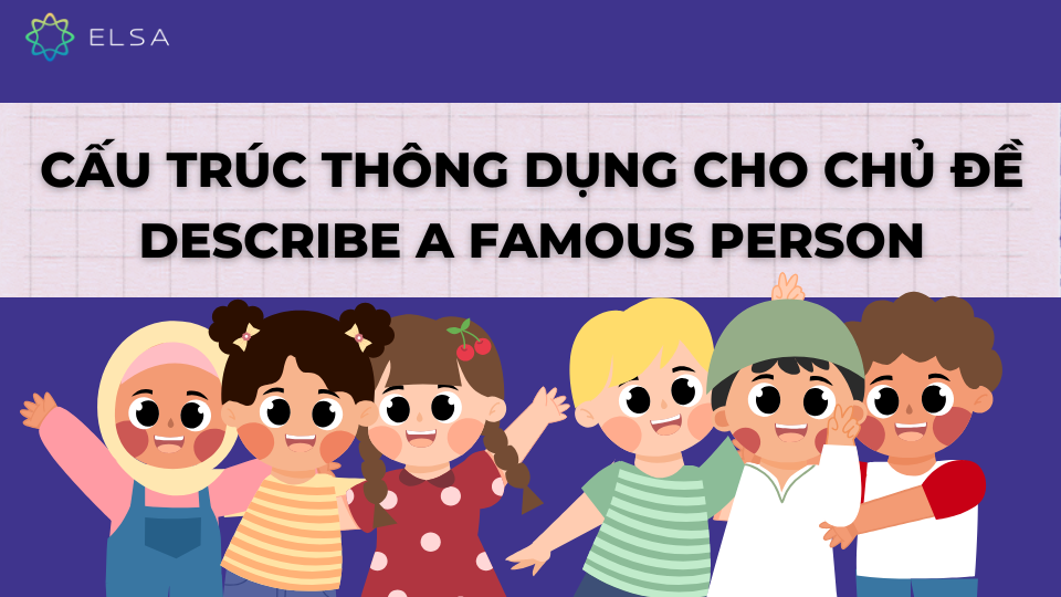 Cấu trúc thông dụng cho topic Describe a famous person Cấu trúc thông dụng cho topic Describe a famous person
