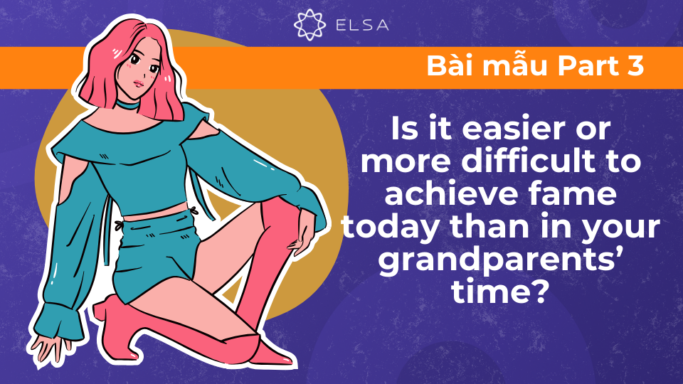 Mẫu Speaking Part 3: Is it easier or more difficult to achieve fame today than in your grandparents’ time? Mẫu Speaking Part 3: Is it easier or more difficult to achieve fame today than in your grandparents’ time?