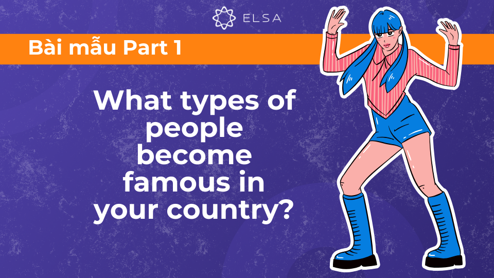 Talk about famous person – Speaking Part 1: What types of people become famous in your country? Talk about famous person – Speaking Part 1: What types of people become famous in your country?