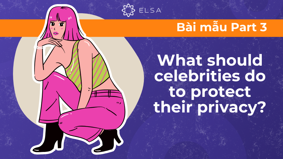 Bài mẫu Talk about famous person – Speaking Part 3: What should celebrities do to protect their privacy? Bài mẫu Talk about famous person – Speaking Part 3: What should celebrities do to protect their privacy?