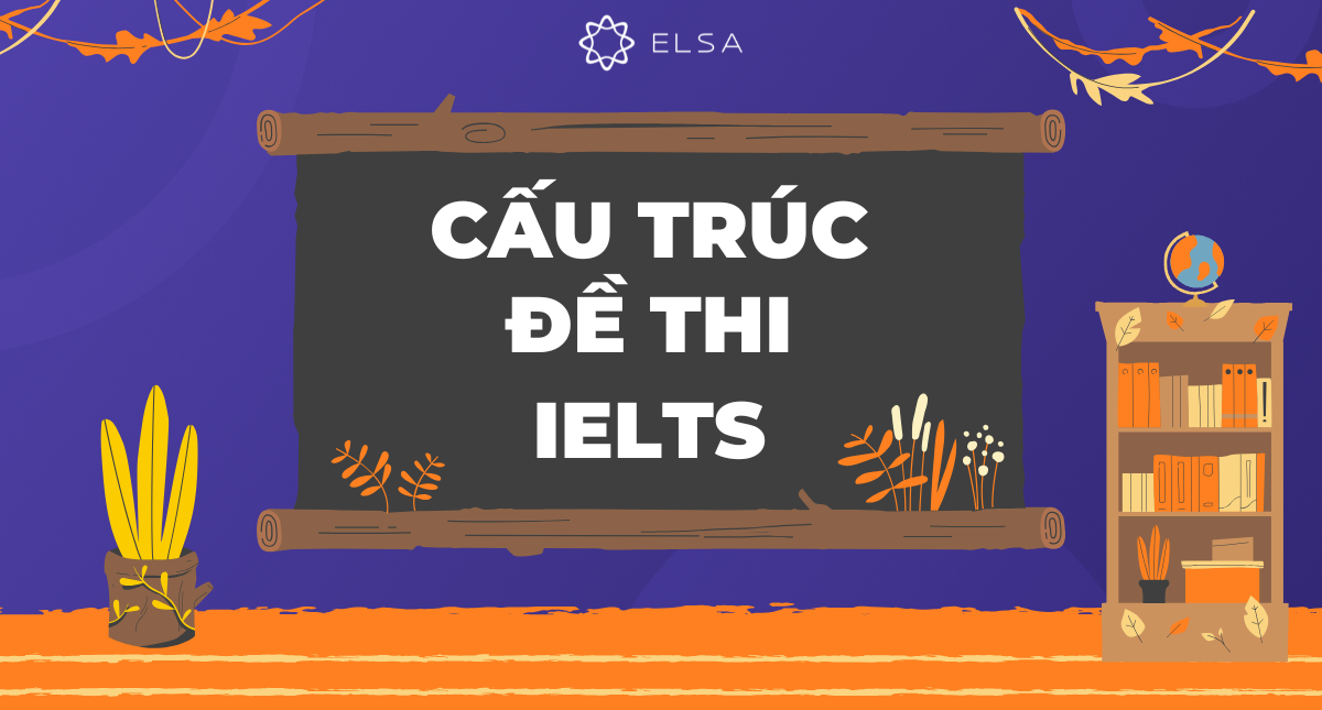 Tổng quan cấu trúc đề thi IELTS mới nhất và những điều bạn cần biết