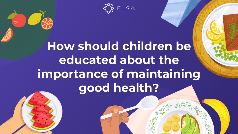 How should children be educated about the importance of maintaining good health? How should children be educated about the importance of maintaining good health?