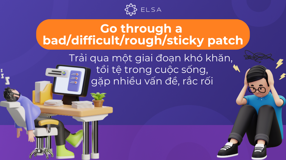 Go through a bad/difficult/rough/sticky patch nghĩa là trải qua giai đoạn khó khăn, tồi tệ trong cuộc sống Go through a bad/difficult/rough/sticky patch nghĩa là trải qua giai đoạn khó khăn, tồi tệ trong cuộc sống