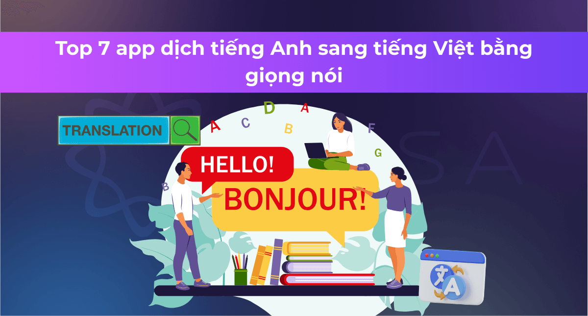 TOP 7 App dịch tiếng Anh sang tiếng Việt bằng giọng nói​ dễ dùng nhất