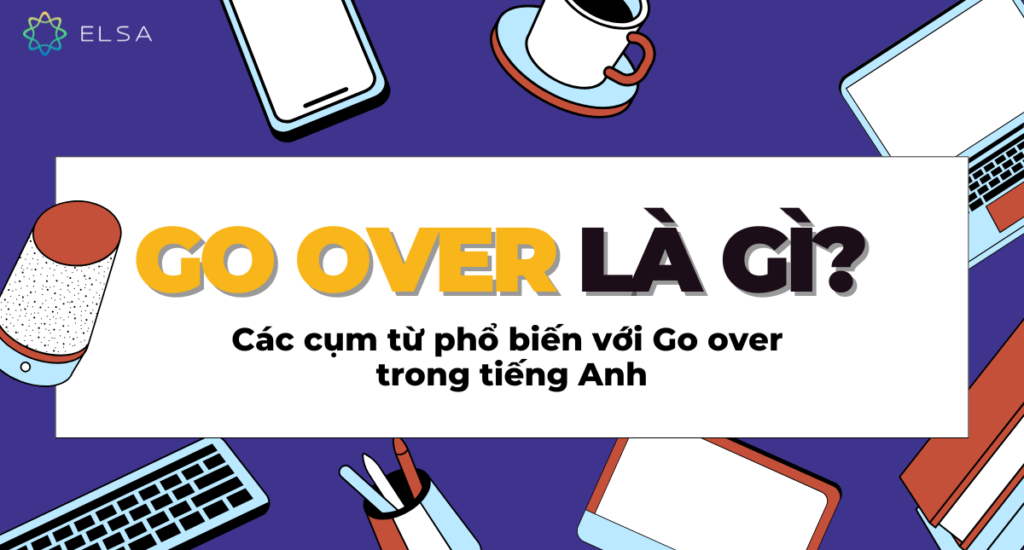 Go over là gì? Các cụm từ phổ biến với Go over trong tiếng Anh