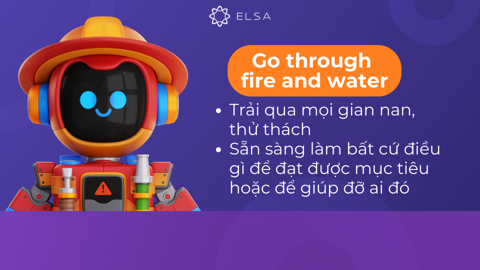 Go through fire and water là mang ý nghĩa trải qua mọi gian nan để đạt được mục tiêu Go through fire and water là mang ý nghĩa trải qua mọi gian nan để đạt được mục tiêu