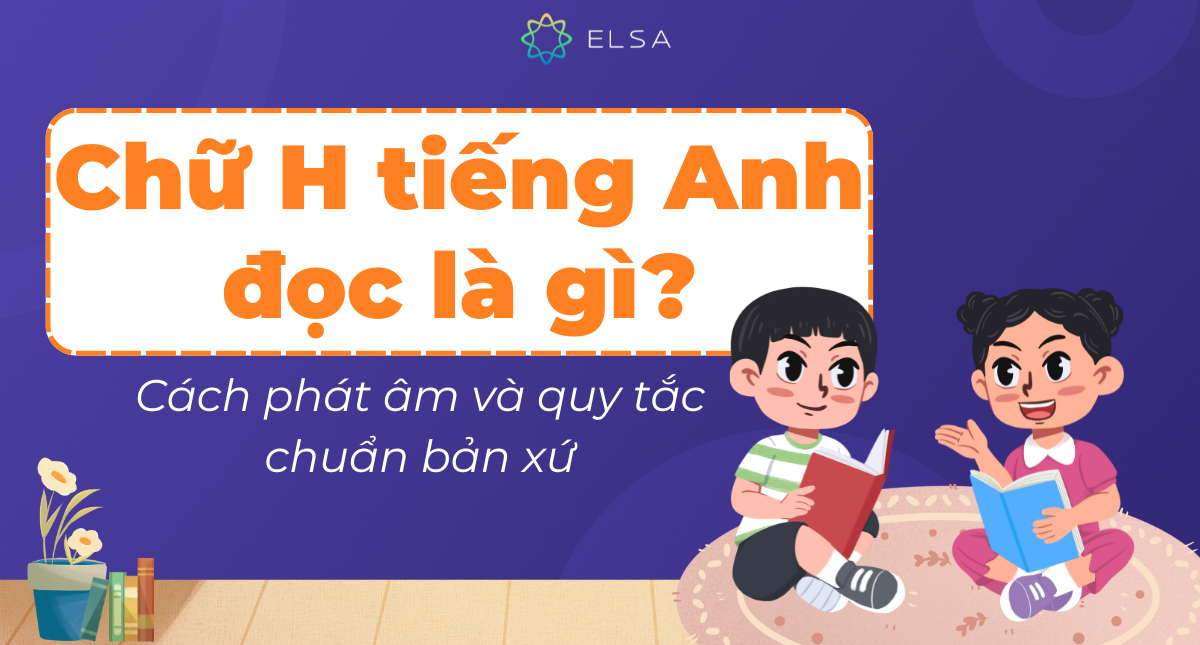 Chữ H tiếng Anh đọc là gì? Cách phát âm và quy tắc chuẩn bản xứ