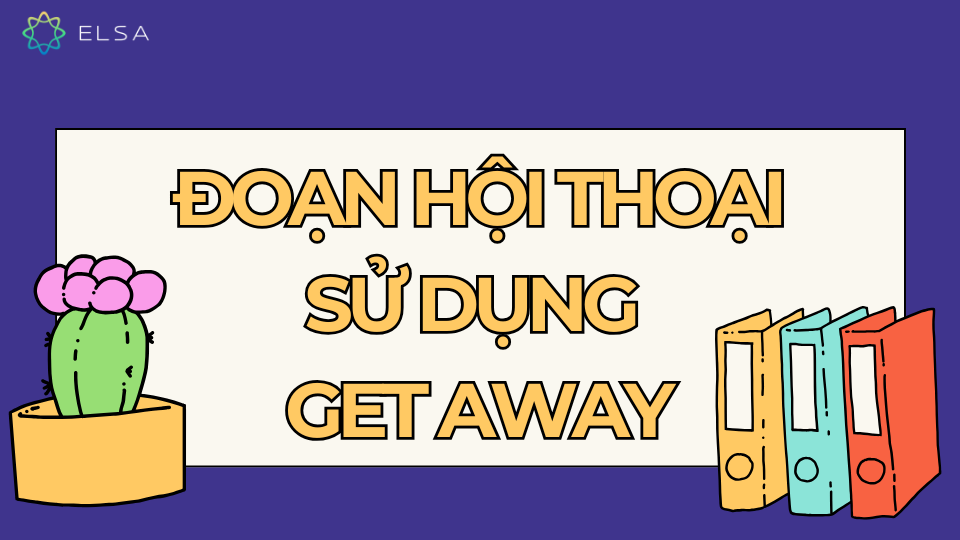 Đoạn hội thoại sử dụng Get away Đoạn hội thoại sử dụng Get away