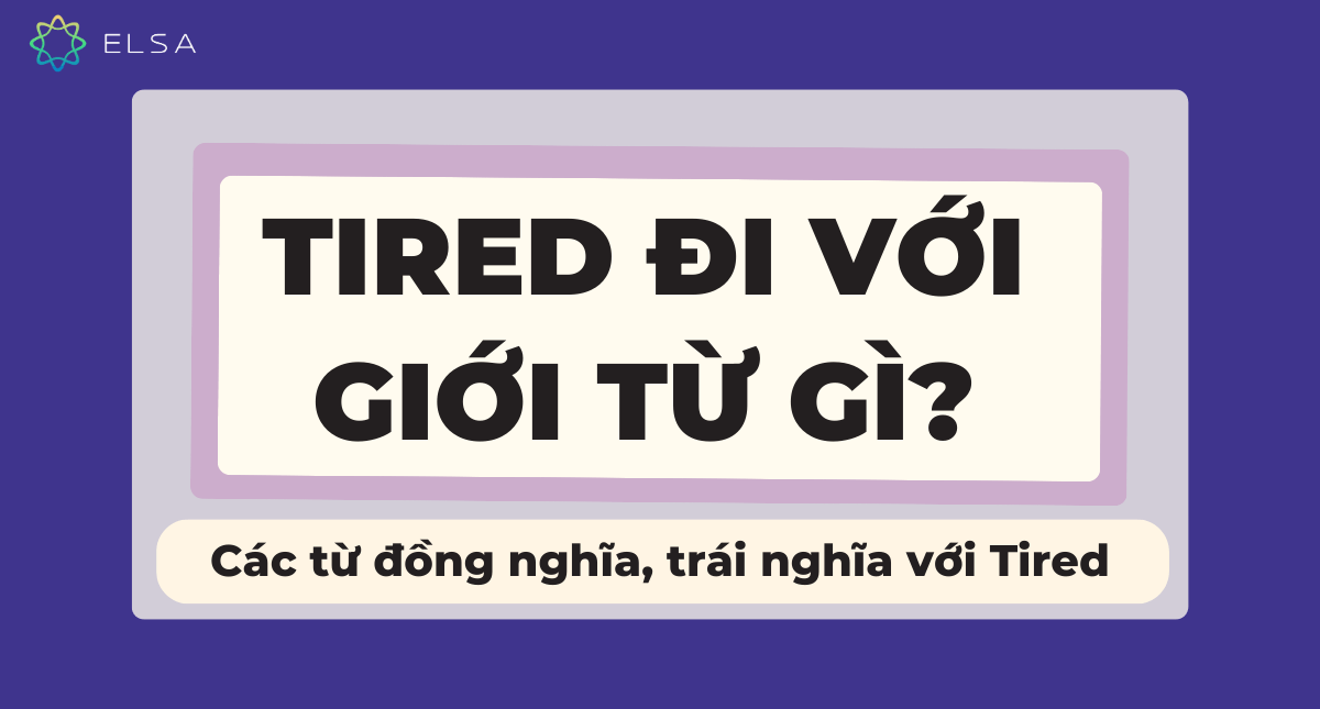 Tired đi với giới từ gì? Các từ đồng nghĩa, trái nghĩa với Tired