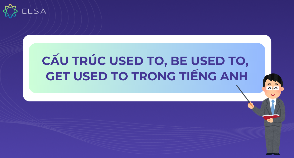 Cấu trúc used to, be used to, get used to trong tiếng Anh