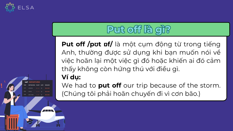 Put off là việc hoãn lại một việc gì đó hoặc khiến ai đó cảm thấy không còn hứng thú với điều gì Put off là việc hoãn lại một việc gì đó hoặc khiến ai đó cảm thấy không còn hứng thú với điều gì
