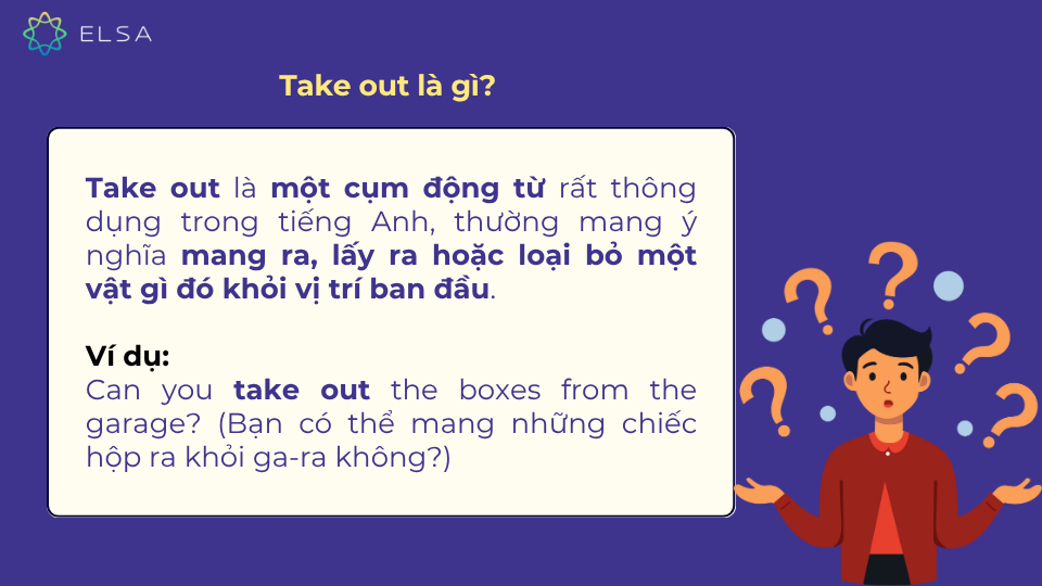 Take out thường mang ý nghĩa mang ra, lấy ra hoặc loại bỏ một vật gì đó khỏi vị trí ban đầu Take out thường mang ý nghĩa mang ra, lấy ra hoặc loại bỏ một vật gì đó khỏi vị trí ban đầu