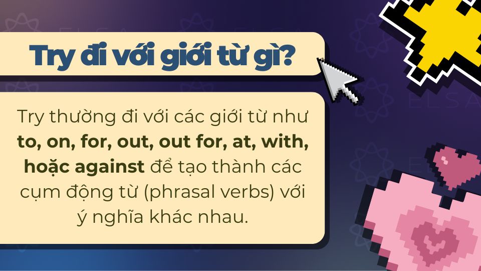Try đi với giới từ gì? Phrasal verb với try phổ biến Try đi với giới từ to, on, for, out, out for, at, with, hoặc against