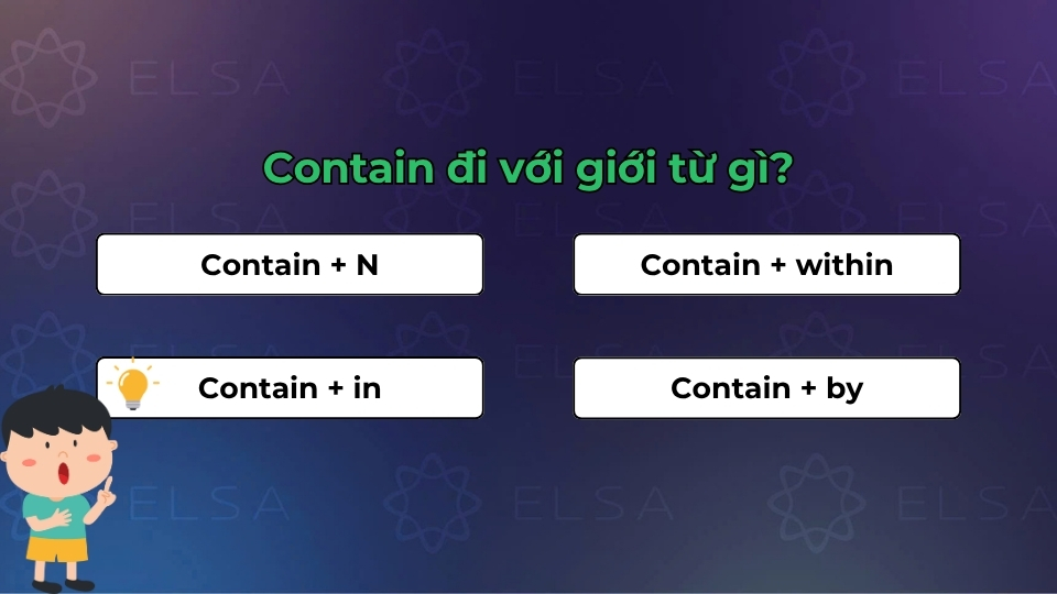 Contain sẽ đi kèm trực tiếp với danh từ và có thể kết hợp với giới từ trong một số ngữ cảnh đặc biệt Contain sẽ đi kèm trực tiếp với danh từ và có thể kết hợp với giới từ trong một số ngữ cảnh đặc biệt