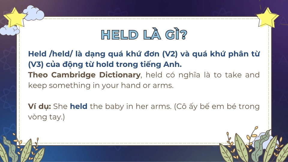 Held là thể quá khứ của động từ hold có nghĩa là giữ lại, duy trì,... Held là dạng quá khứ của động từ hold