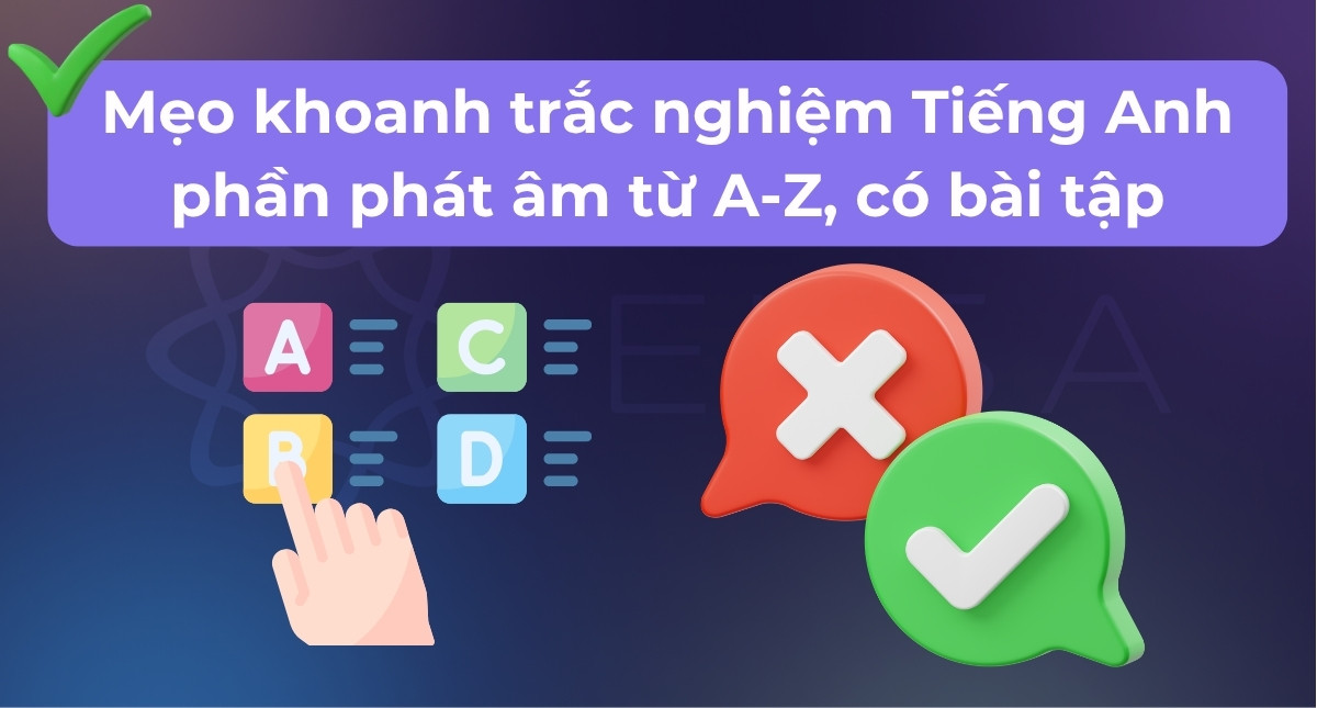 Mẹo khoanh trắc nghiệm Tiếng Anh phần phát âm từ A-Z, có bài tập