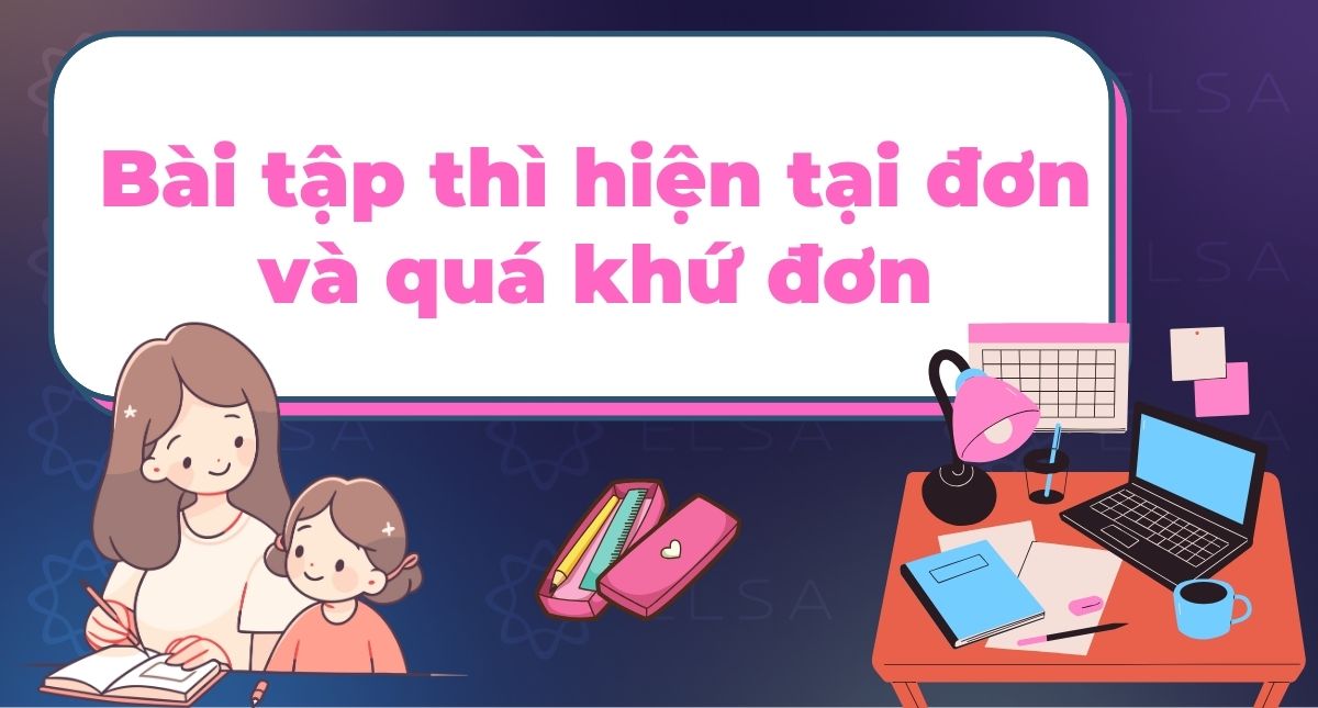 50+ bài tập về thì hiện tại đơn và quá khứ đơn cơ bản và nâng cao