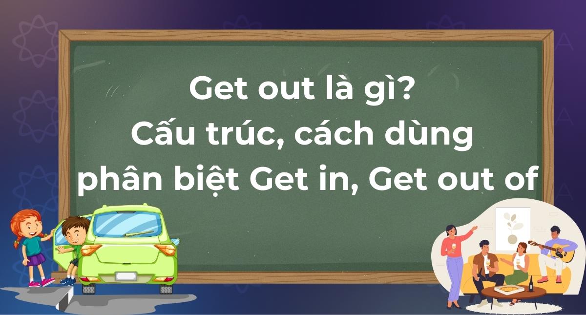 Get out là gì? Cấu trúc, cách dùng & phân biệt Get in, Get out of