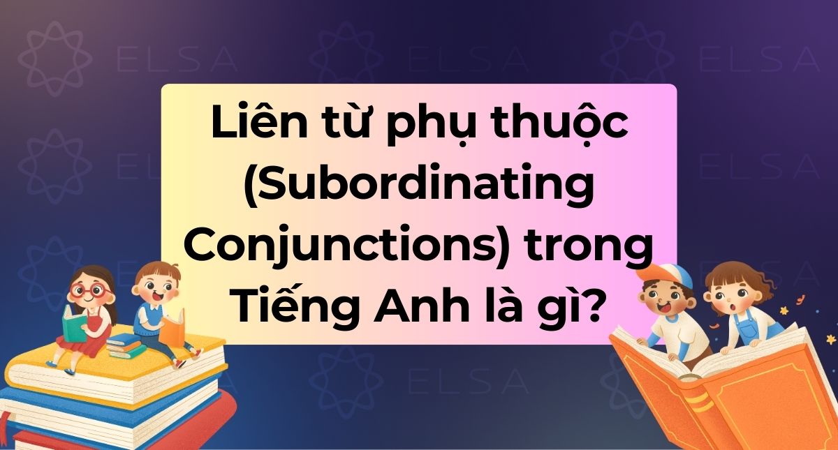 Liên từ phụ thuộc (Subordinating Conjunctions) trong Tiếng Anh là gì?