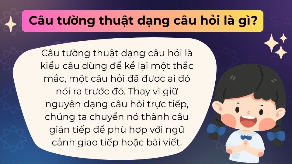 Câu tường thuật dạng câu hỏi là cách kể lại một câu hỏi gián tiếp, dùng để truyền đạt lại thắc mắc mà ai đó đã hỏi trước đó Định nghĩa câu tường thuật dạng câu hỏi là gì