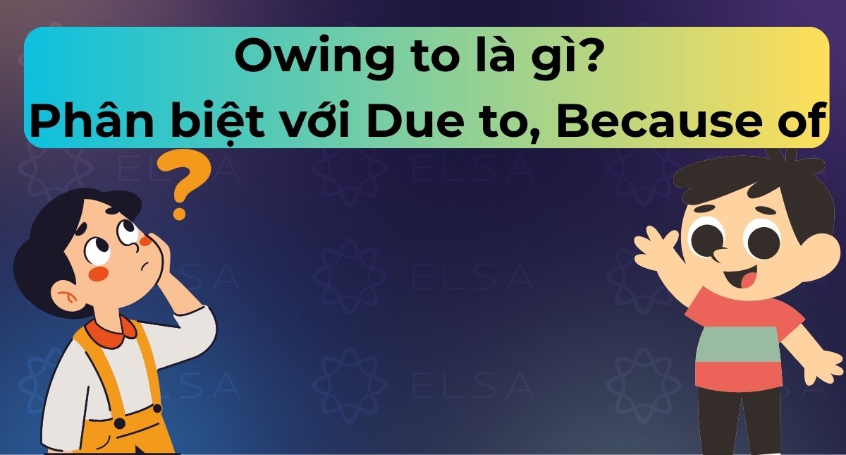 Owing to là gì? Cách dùng, Cấu trúc & Phân biệt với Due to, Because of