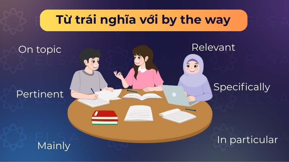 Các từ trái nghĩa với by the way phổ biến như Mainly, Specifically, Relevant, On topic,...