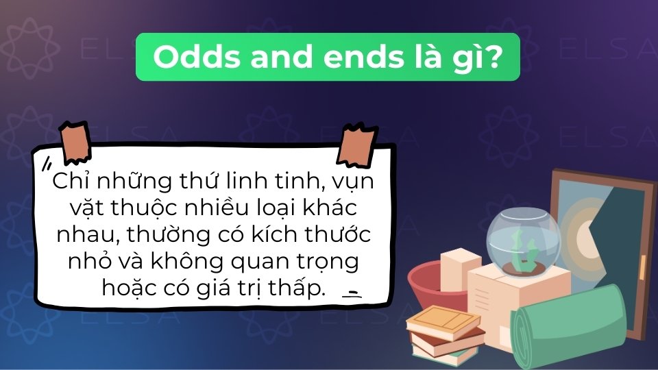 Odds and ends là thành ngữ chỉ những thứ linh tinh, vụn vặt hoặc các việc vặt không tên