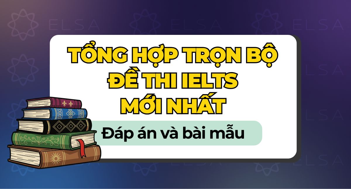 Tổng hợp trọn bộ đề thi IELTS mới nhất kèm đáp án và bài mẫu