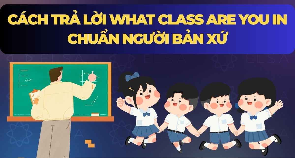 Cách trả lời what class are you in chuẩn người bản xứ