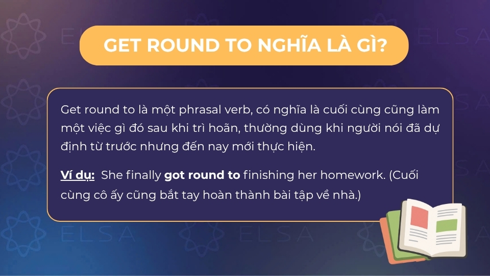Get round to nghĩa là cuối cùng cũng làm một việc gì đó sau khi trì hoãn