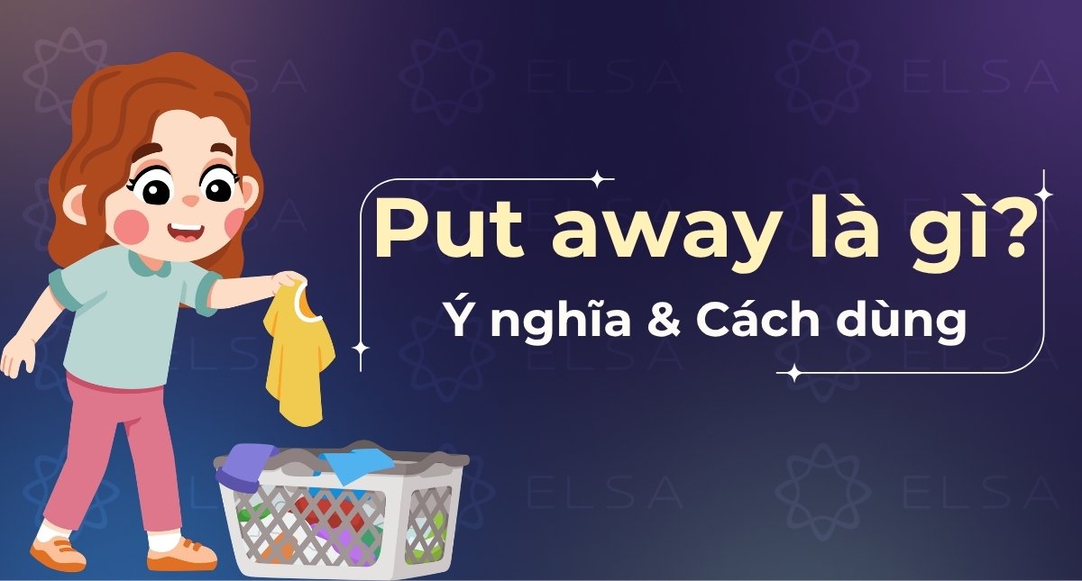 Put away là gì? 5 ý nghĩa thông dụng & Cách dùng chuẩn xác nhất