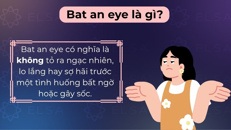 Bat an eye là thành ngữ chỉ sự điềm tĩnh, không hề ngạc nhiên hay lo sợ khi gặp sự cố Bat an eye là thành ngữ chỉ sự điềm tĩnh, không hề ngạc nhiên hay lo sợ khi gặp sự cố