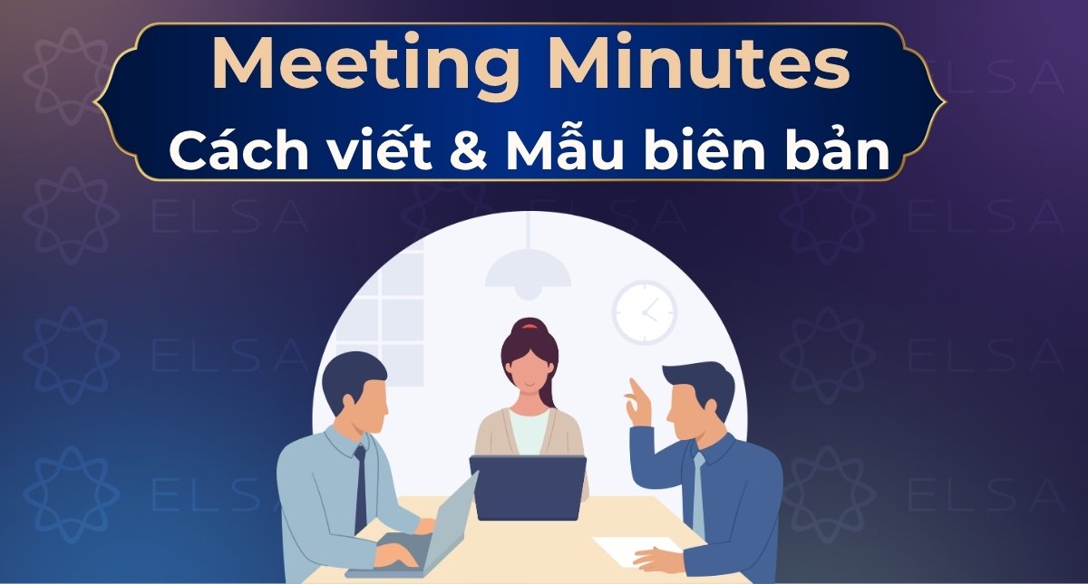 Meeting Minutes là gì? Cách viết & Mẫu biên bản họp chuyên nghiệp