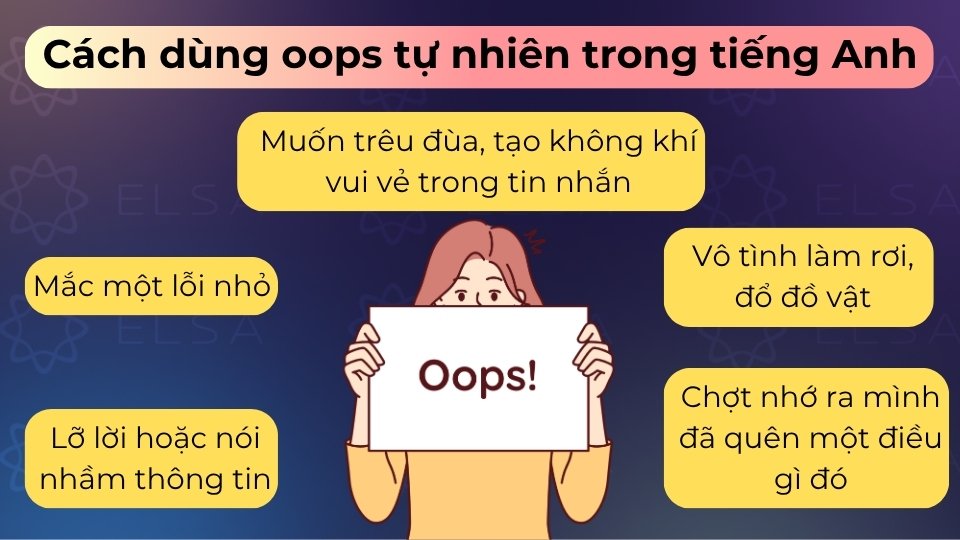 Dùng oops tự nhiên khi bạn vô ý làm rơi đồ, lỡ lời hoặc phạm một lỗi nhỏ trong giao tiếp