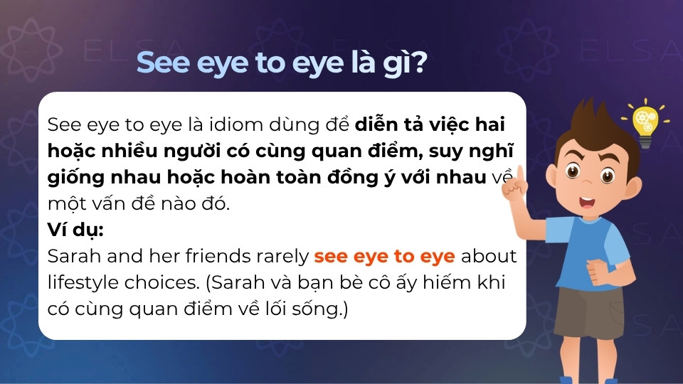 See eye to eye là idiom diễn tả việc hai hoặc nhiều người có cùng quan điểm, suy nghĩ giống nhau See eye to eye là idiom diễn tả việc hai hoặc nhiều người có cùng quan điểm, suy nghĩ giống nhau