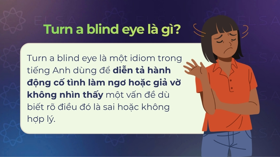 Turn a blind eye dùng để diễn tả hành động cố tình làm ngơ hoặc giả vờ không nhìn thấy một vấn đề Turn a blind eye dùng để diễn tả hành động cố tình làm ngơ hoặc giả vờ không nhìn thấy một vấn đề