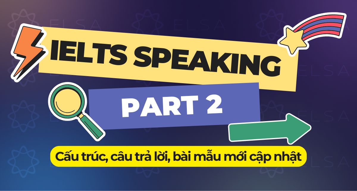 IELTS Speaking Part 2: Cấu trúc, câu trả lời, bài mẫu mới cập nhật
