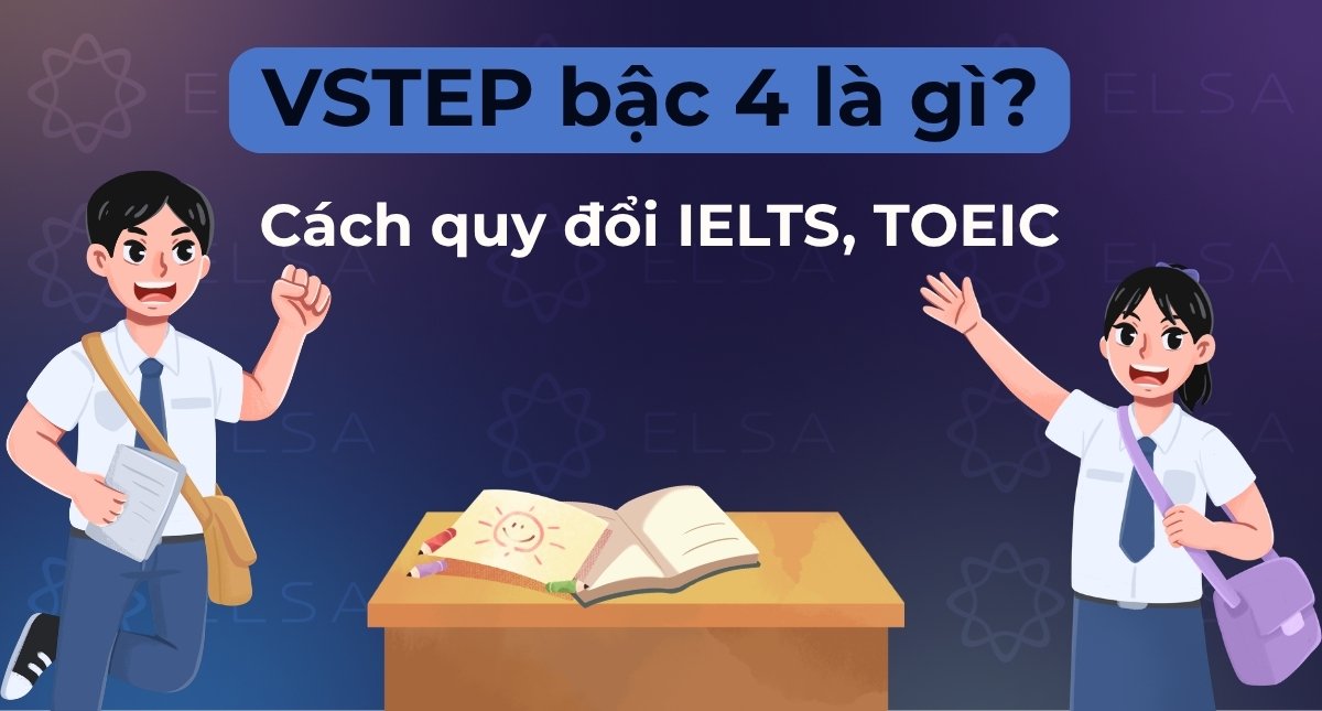VSTEP bậc 4 là gì? Cách quy đổi IELTS, TOEIC và các chứng chỉ quốc tế