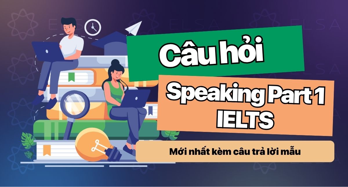 50+ Câu hỏi Speaking Part 1 IELTS mới nhất kèm câu trả lời mẫu